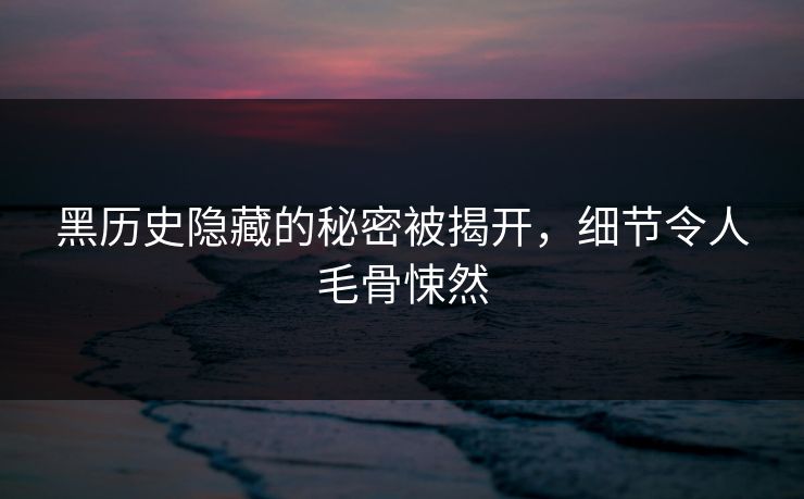 黑历史隐藏的秘密被揭开，细节令人毛骨悚然