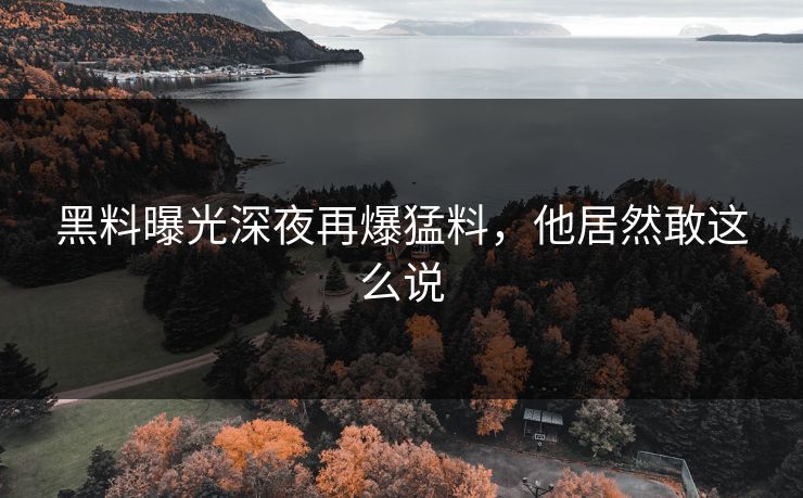 黑料曝光深夜再爆猛料，他居然敢这么说