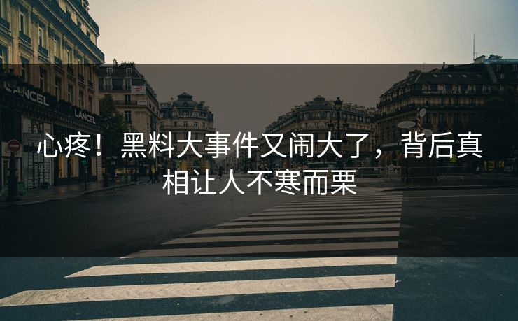心疼！黑料大事件又闹大了，背后真相让人不寒而栗