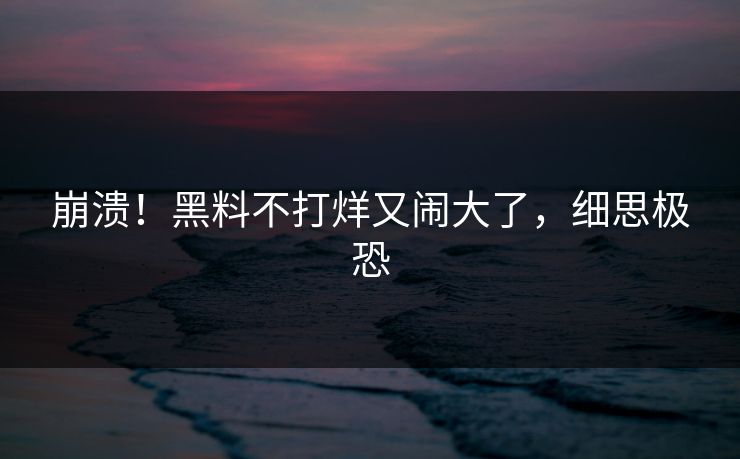 崩溃！黑料不打烊又闹大了，细思极恐