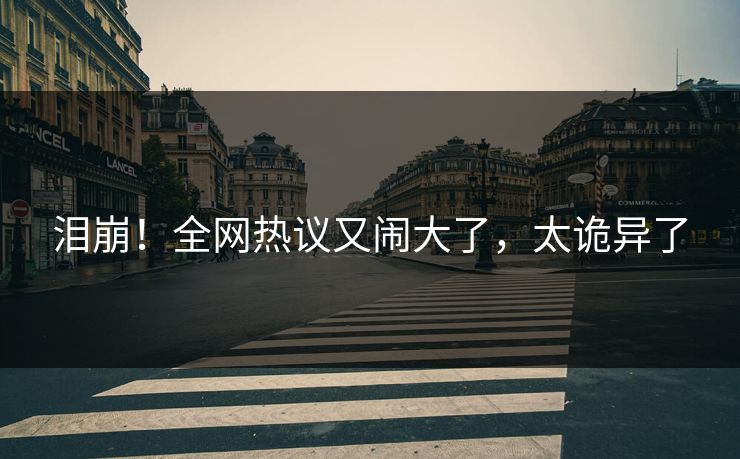 泪崩！全网热议又闹大了，太诡异了
