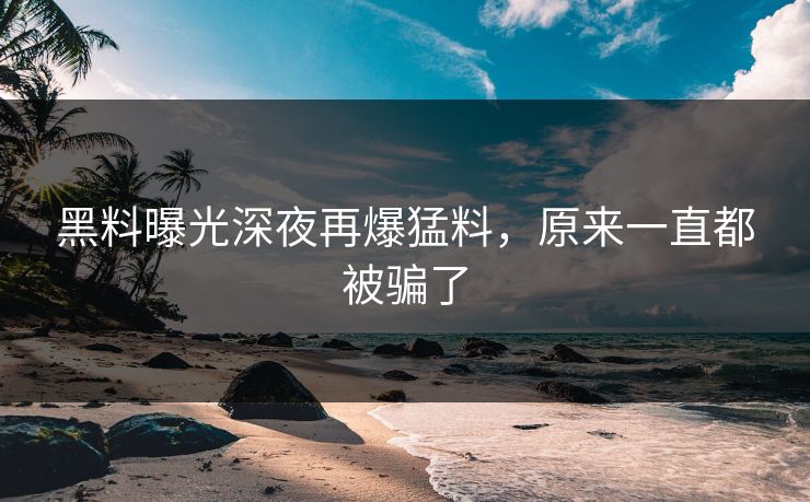 黑料曝光深夜再爆猛料,原来一直都被骗了