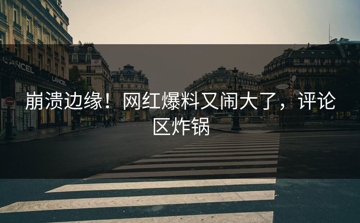 崩溃边缘!网红爆料又闹大了,评论区炸锅