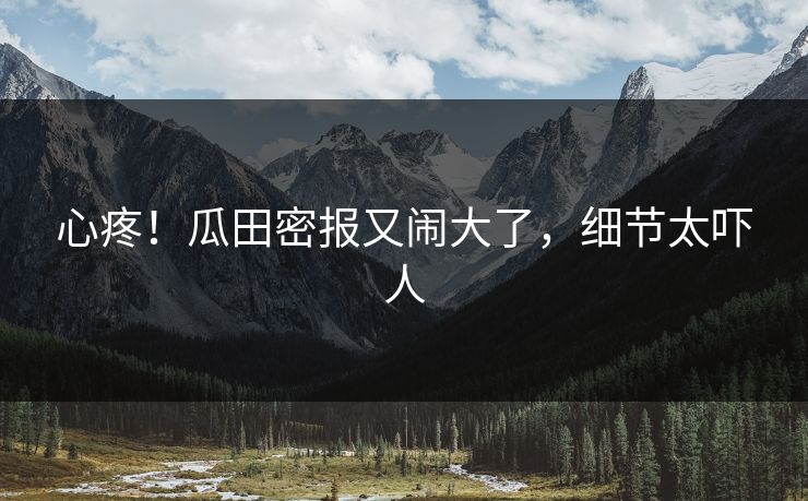 心疼!瓜田密报又闹大了,细节太吓人