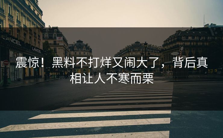 震惊!黑料不打烊又闹大了,背后真相让人不寒而栗