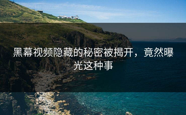 黑幕视频隐藏的秘密被揭开，竟然曝光这种事