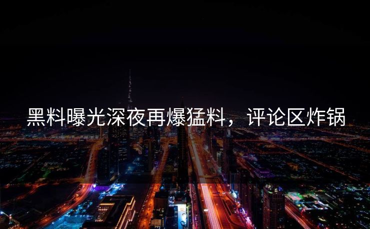 黑料曝光深夜再爆猛料，评论区炸锅