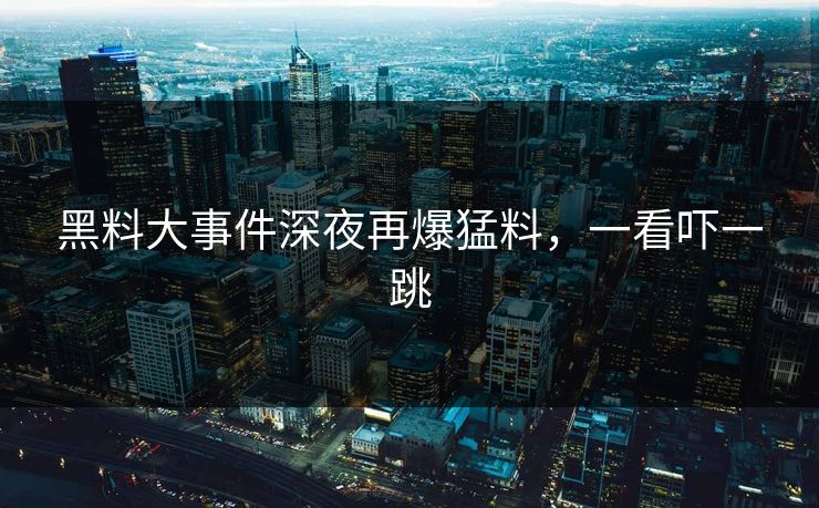 黑料大事件深夜再爆猛料,一看吓一跳