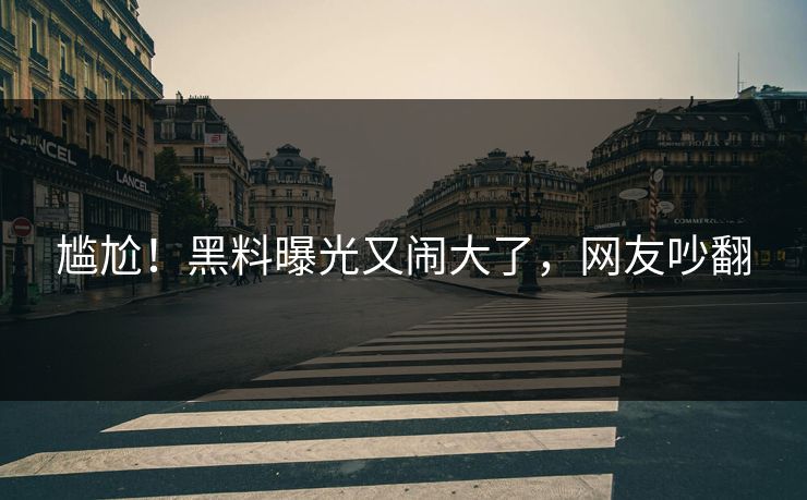 尴尬!黑料曝光又闹大了,网友吵翻