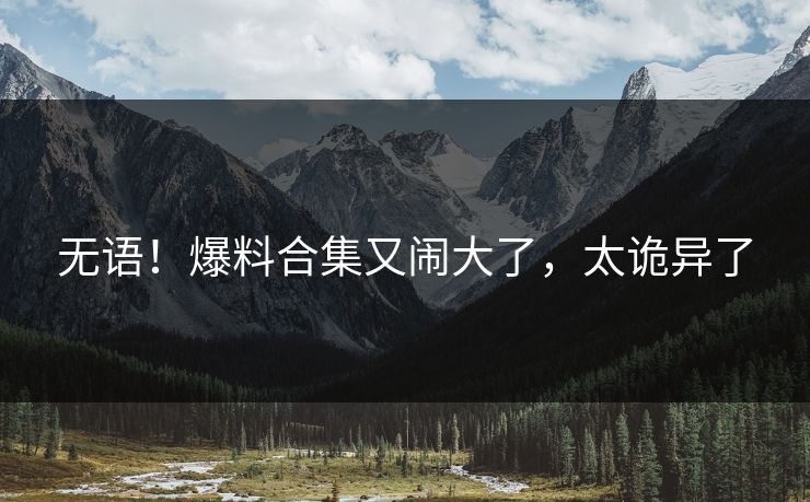 无语!爆料合集又闹大了,太诡异了