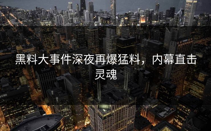 黑料大事件深夜再爆猛料,内幕直击灵魂