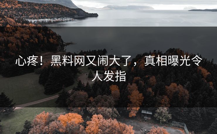 心疼!黑料网又闹大了,真相曝光令人发指