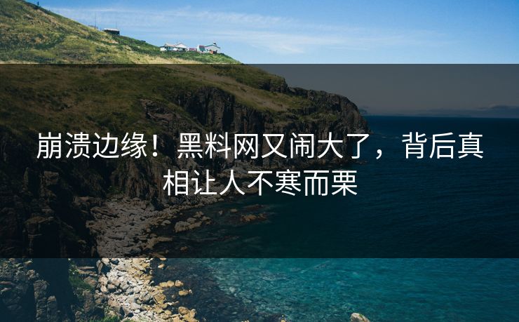 崩溃边缘！黑料网又闹大了，背后真相让人不寒而栗