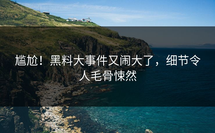 尴尬！黑料大事件又闹大了，细节令人毛骨悚然