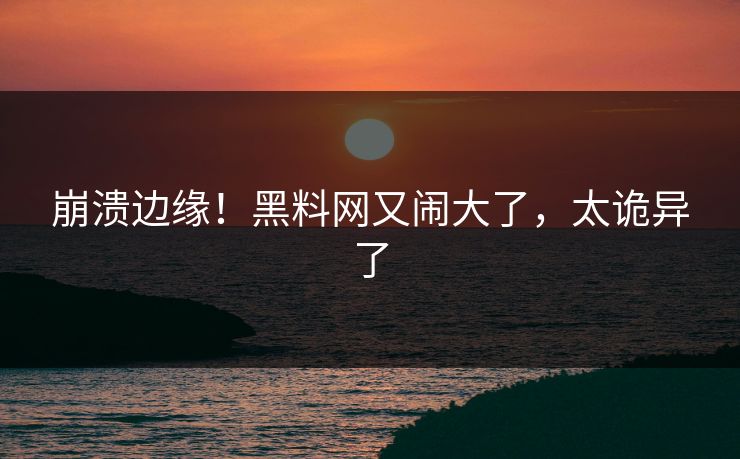 崩溃边缘！黑料网又闹大了，太诡异了