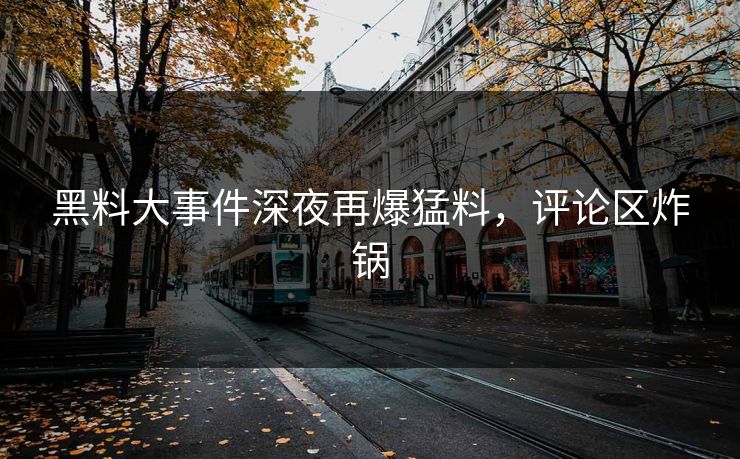 黑料大事件深夜再爆猛料，评论区炸锅