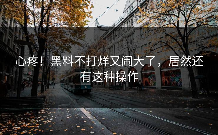 心疼！黑料不打烊又闹大了，居然还有这种操作