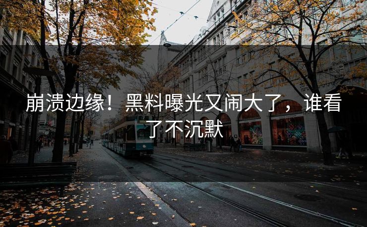 崩溃边缘！黑料曝光又闹大了，谁看了不沉默