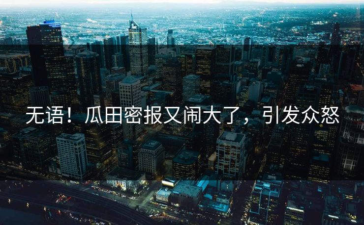 无语！瓜田密报又闹大了，引发众怒