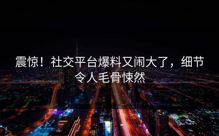 震惊！社交平台爆料又闹大了，细节令人毛骨悚然