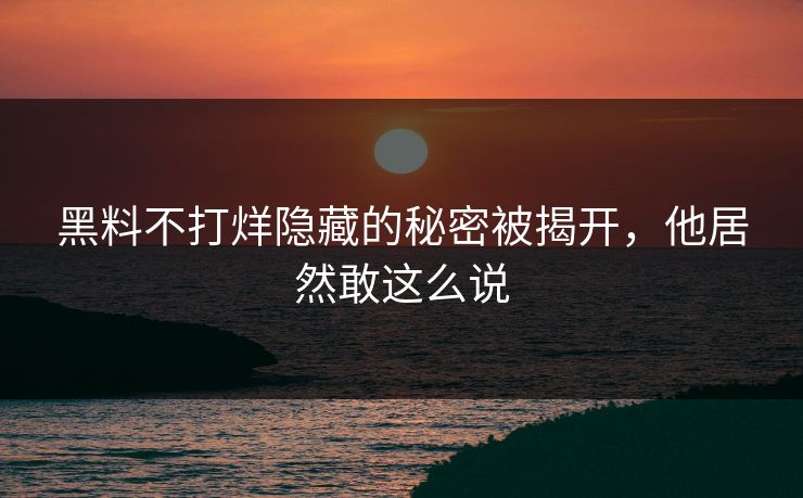 黑料不打烊隐藏的秘密被揭开，他居然敢这么说
