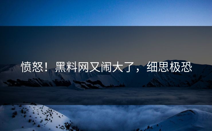 愤怒！黑料网又闹大了，细思极恐