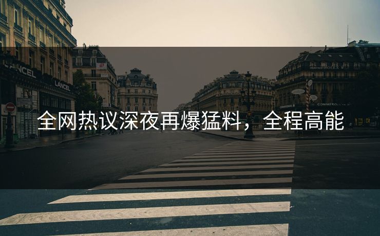 全网热议深夜再爆猛料，全程高能