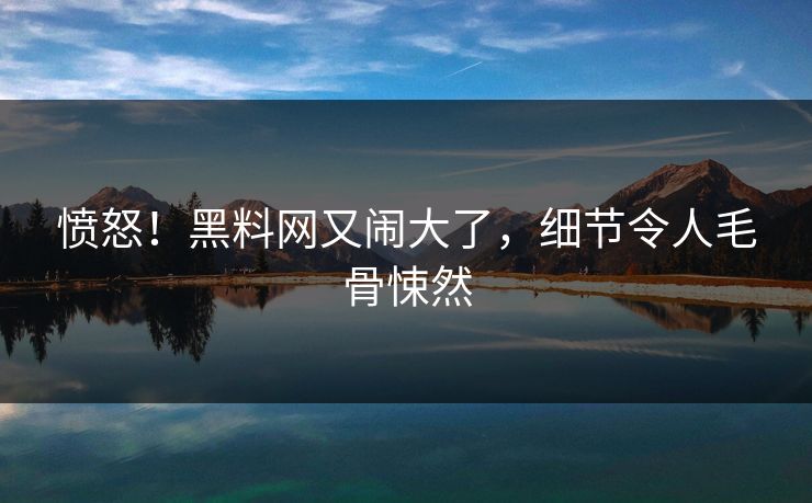 愤怒！黑料网又闹大了，细节令人毛骨悚然