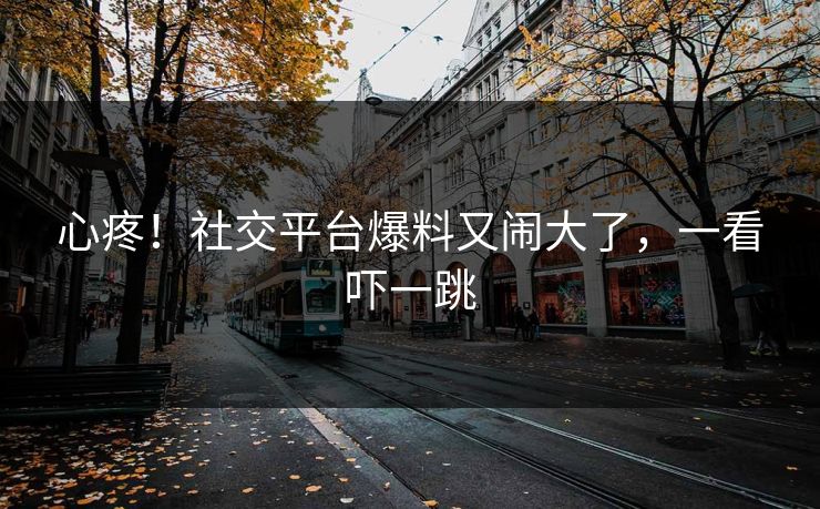 心疼！社交平台爆料又闹大了，一看吓一跳