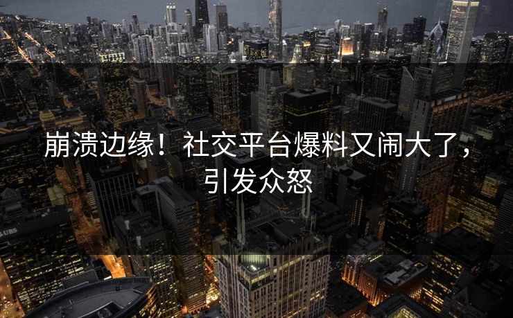 崩溃边缘！社交平台爆料又闹大了，引发众怒