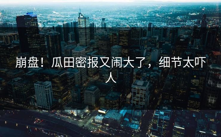 崩盘！瓜田密报又闹大了，细节太吓人