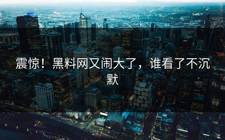 震惊！黑料网又闹大了，谁看了不沉默