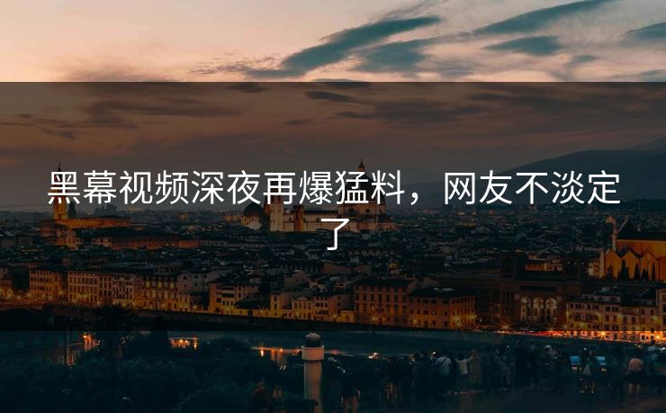 黑幕视频深夜再爆猛料，网友不淡定了