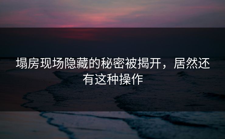 塌房现场隐藏的秘密被揭开，居然还有这种操作