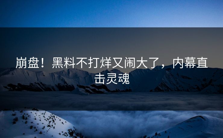 崩盘！黑料不打烊又闹大了，内幕直击灵魂
