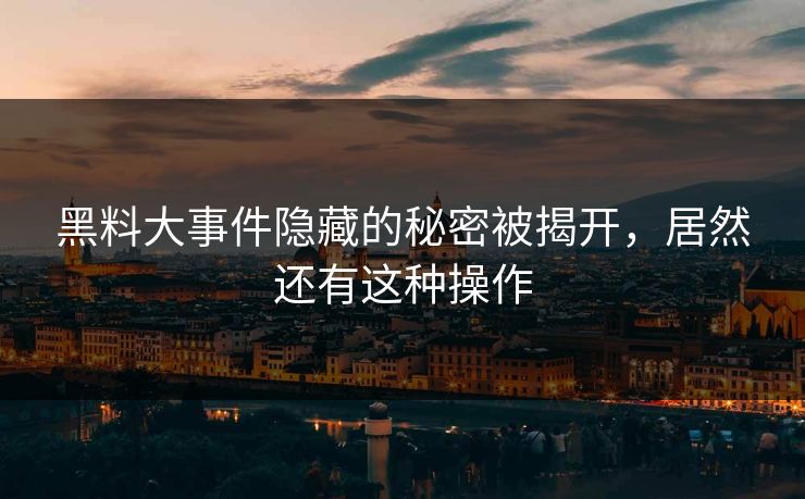 黑料大事件隐藏的秘密被揭开，居然还有这种操作
