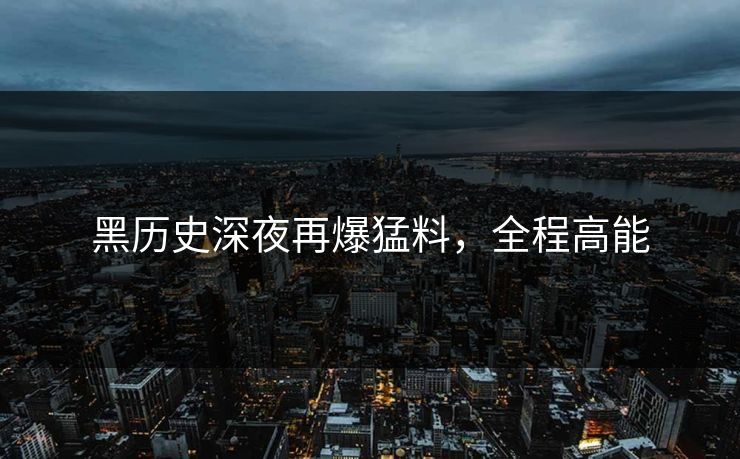 黑历史深夜再爆猛料，全程高能