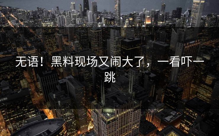 无语！黑料现场又闹大了，一看吓一跳