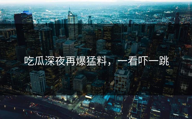 吃瓜深夜再爆猛料，一看吓一跳