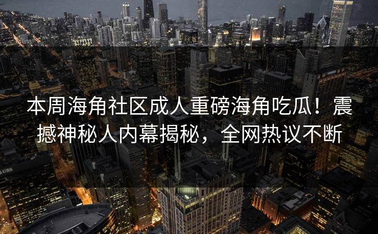 本周海角社区成人重磅海角吃瓜！震撼神秘人内幕揭秘，全网热议不断