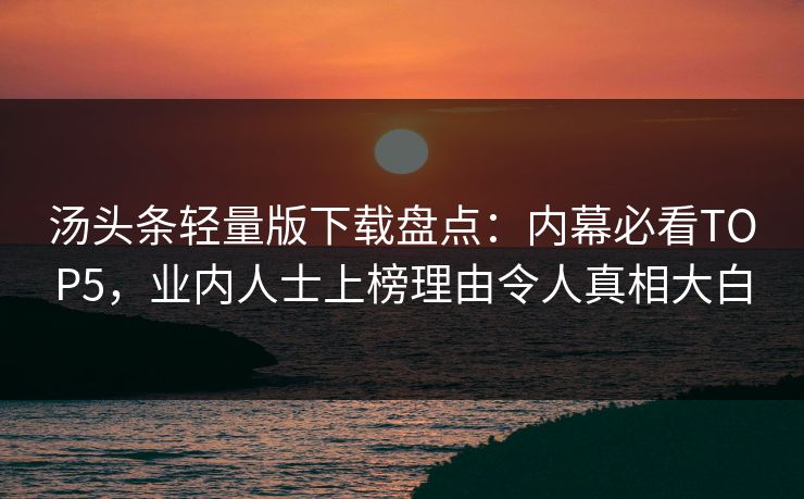 汤头条轻量版下载盘点：内幕必看TOP5，业内人士上榜理由令人真相大白