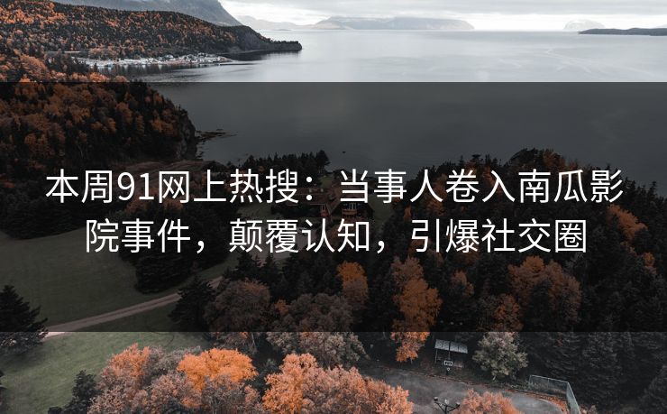 本周91网上热搜：当事人卷入南瓜影院事件，颠覆认知，引爆社交圈