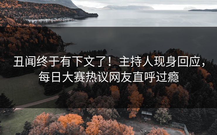 丑闻终于有下文了！主持人现身回应，每日大赛热议网友直呼过瘾