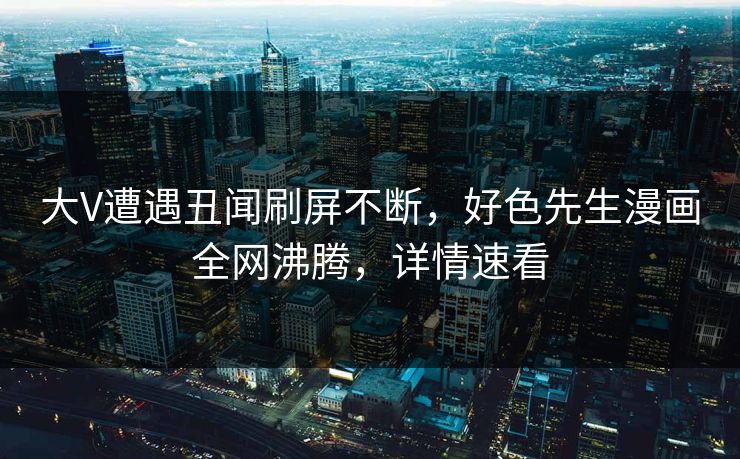大V遭遇丑闻刷屏不断，好色先生漫画全网沸腾，详情速看