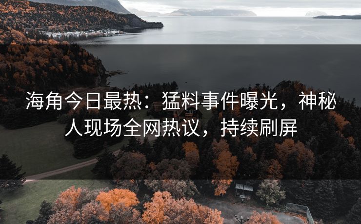 海角今日最热：猛料事件曝光，神秘人现场全网热议，持续刷屏