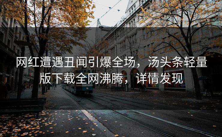 网红遭遇丑闻引爆全场，汤头条轻量版下载全网沸腾，详情发现