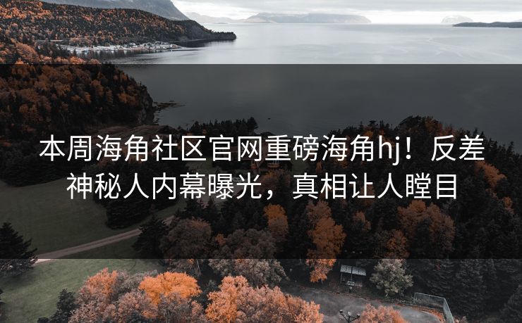 本周海角社区官网重磅海角hj！反差神秘人内幕曝光，真相让人瞠目