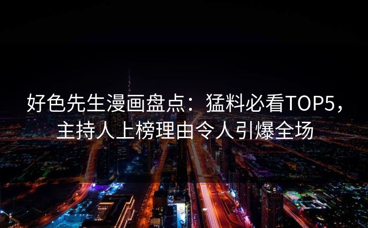 好色先生漫画盘点：猛料必看TOP5，主持人上榜理由令人引爆全场