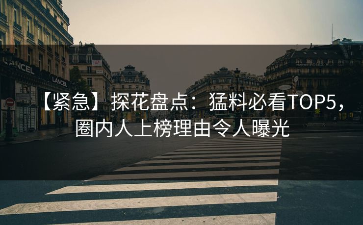 【紧急】探花盘点：猛料必看TOP5，圈内人上榜理由令人曝光