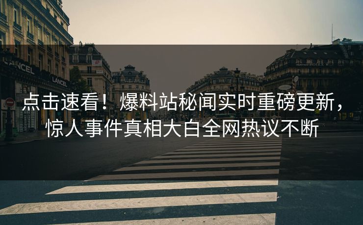 点击速看！爆料站秘闻实时重磅更新，惊人事件真相大白全网热议不断